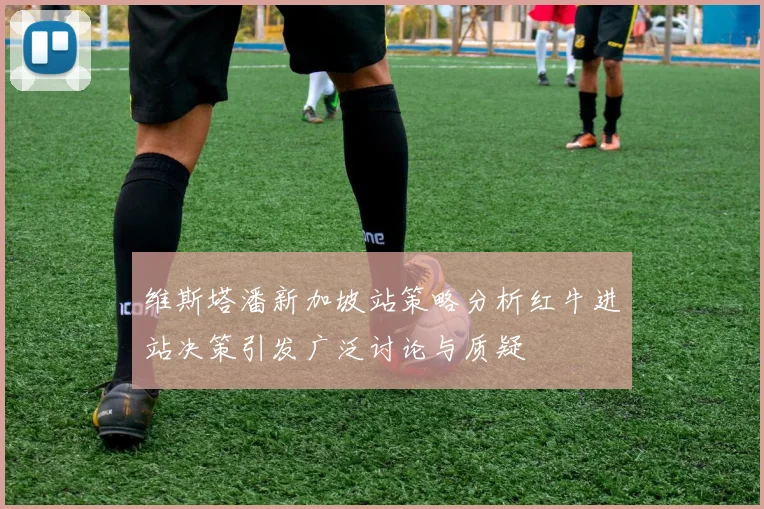 维斯塔潘新加坡站策略分析红牛进站决策引发广泛讨论与质疑