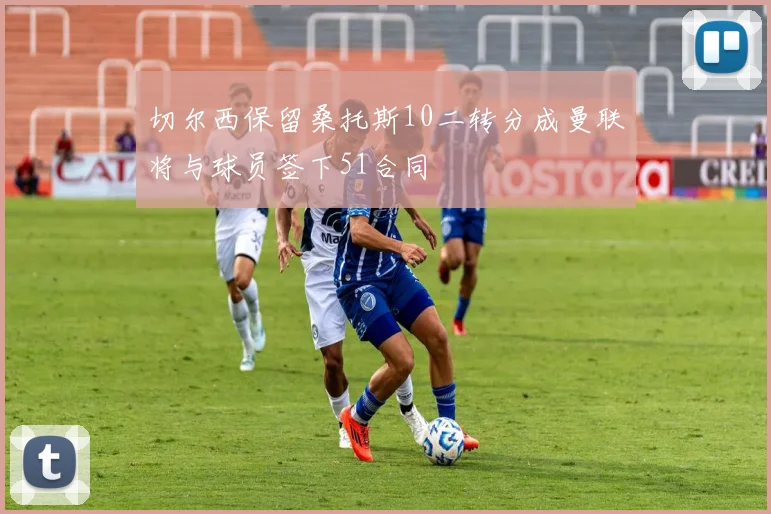 切尔西保留桑托斯10二转分成曼联将与球员签下51合同