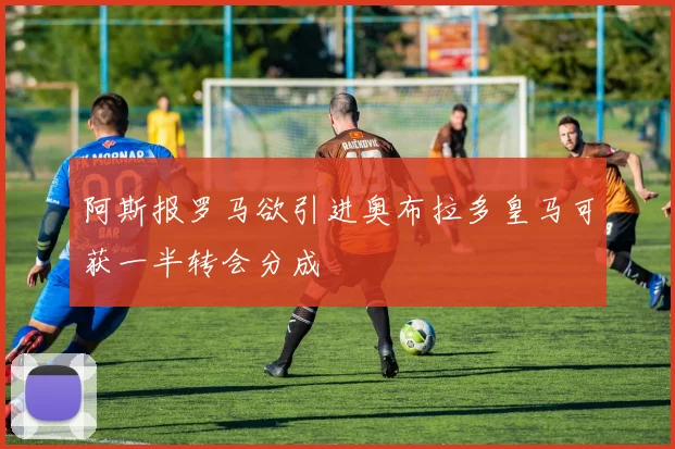 阿斯报罗马欲引进奥布拉多皇马可获一半转会分成