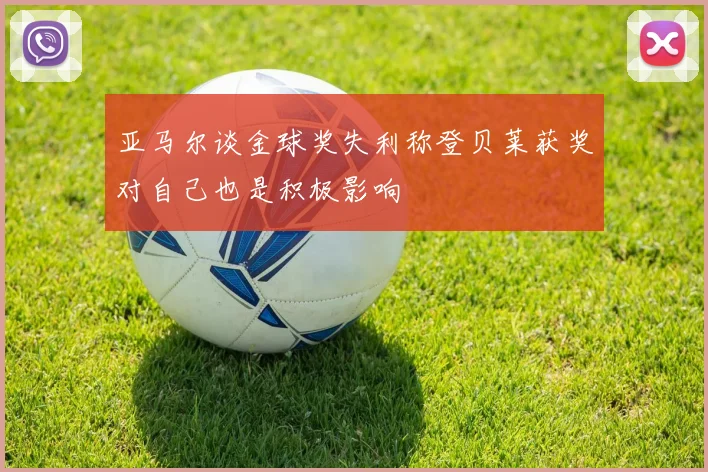 亚马尔谈金球奖失利称登贝莱获奖对自己也是积极影响