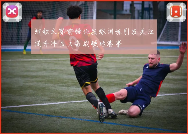 郑钦文赛前强化发球训练引发关注提升冲击力备战硬地赛事