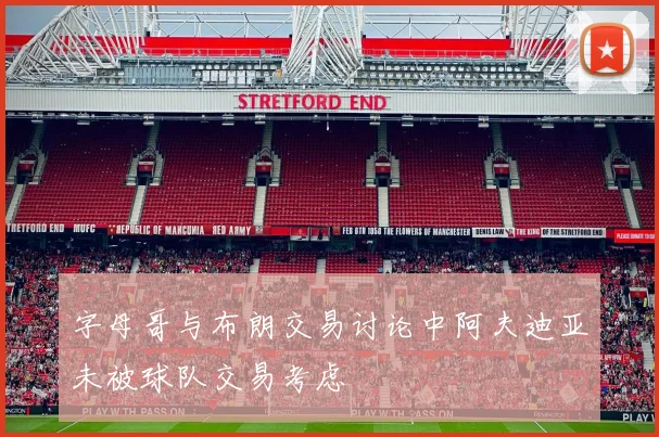 字母哥与布朗交易讨论中阿夫迪亚未被球队交易考虑