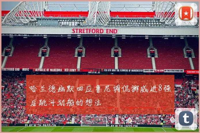哈兰德幽默回应鲁尼调侃挪威进8强后跳河划船的想法